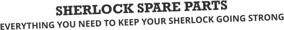 SHERLOCK SPARE PARTS EVERYTHING YOU NEED TO KEEP YOUR SHERLOCK GOING STRONG